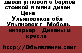 диван угловой с барной стойкой и мини диван › Цена ­ 36 000 - Ульяновская обл., Ульяновск г. Мебель, интерьер » Диваны и кресла   
